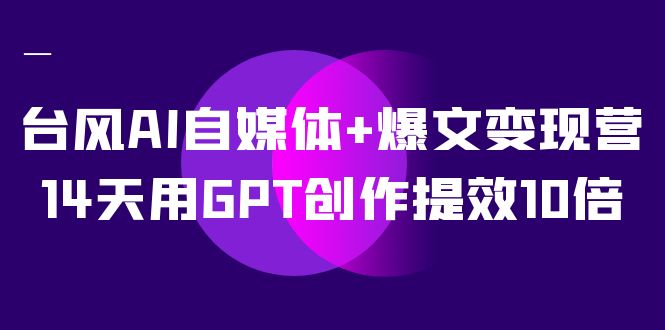 台风 AI 自媒体 · 爆文变现营，14天用 GPT 创作提效 10 倍（ 12 节课）