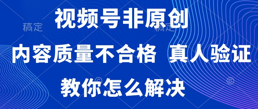 视频号非原创，内容质量不合格，需要真人验证，教你怎么解决